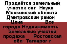 Продаётся земельный участок снт “Наука-1“Московской области, Дмитровский район › Цена ­ 260 000 - Все города Недвижимость » Земельные участки продажа   . Ростовская обл.,Таганрог г.